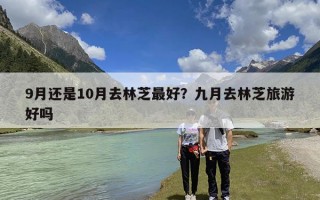 9月还是10月去林芝最好？九月去林芝旅游好吗