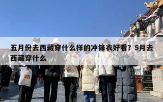 五月份去西藏穿什么样的冲锋衣好看？5月去西藏穿什么