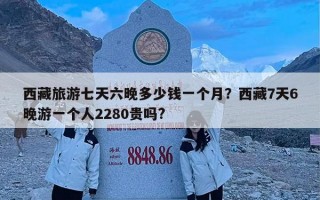 西藏旅游七天六晚多少钱一个月？西藏7天6晚游一个人2280贵吗?