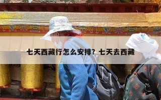 七天西藏行怎么安排？七天去西藏