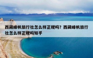西藏峰帆旅行社怎么样正规吗？西藏峰帆旅行社怎么样正规吗知乎
