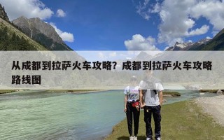 从成都到拉萨火车攻略？成都到拉萨火车攻略路线图