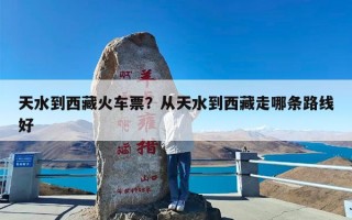天水到西藏火车票？从天水到西藏走哪条路线好