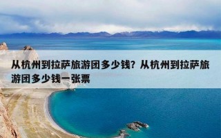从杭州到拉萨旅游团多少钱？从杭州到拉萨旅游团多少钱一张票