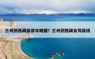 兰州到西藏旅游攻略图？兰州到西藏自驾路线