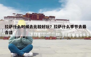 拉萨什么时候去比较好玩？拉萨什么季节去最合适