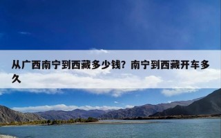 从广西南宁到西藏多少钱？南宁到西藏开车多久