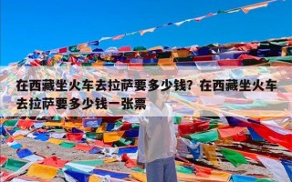 在西藏坐火车去拉萨要多少钱？在西藏坐火车去拉萨要多少钱一张票