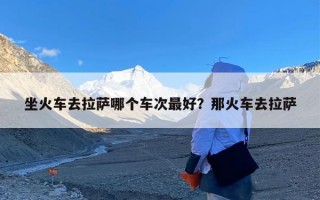坐火车去拉萨哪个车次最好？那火车去拉萨