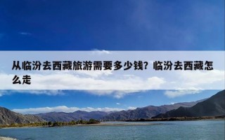 从临汾去西藏旅游需要多少钱？临汾去西藏怎么走