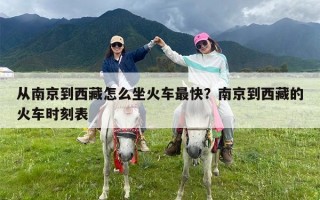 从南京到西藏怎么坐火车最快？南京到西藏的火车时刻表