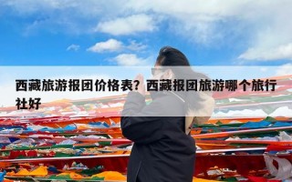 西藏旅游报团价格表？西藏报团旅游哪个旅行社好