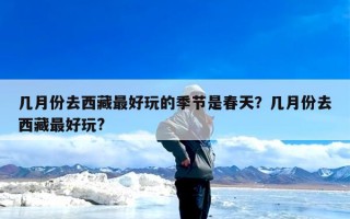 几月份去西藏最好玩的季节是春天？几月份去西藏最好玩?