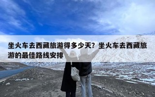 坐火车去西藏旅游得多少天？坐火车去西藏旅游的最佳路线安排