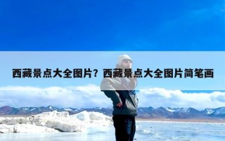 西藏景点大全图片？西藏景点大全图片简笔画