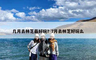 几月去林芝最好玩？7月去林芝好玩么