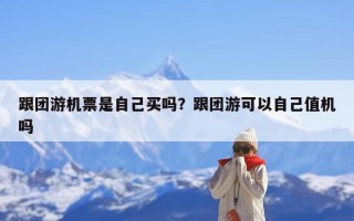跟团游机票是自己买吗？跟团游可以自己值机吗