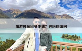 旅游纯玩团多少钱？纯玩旅游网