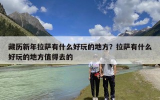 藏历新年拉萨有什么好玩的地方？拉萨有什么好玩的地方值得去的
