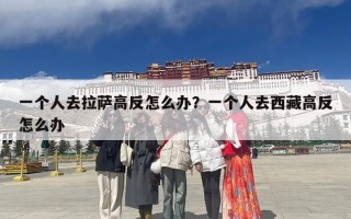 一个人去拉萨高反怎么办？一个人去西藏高反怎么办