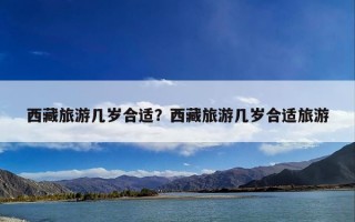 西藏旅游几岁合适？西藏旅游几岁合适旅游