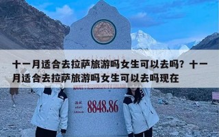 十一月适合去拉萨旅游吗女生可以去吗？十一月适合去拉萨旅游吗女生可以去吗现在