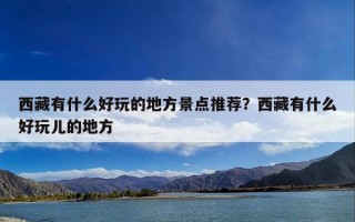 西藏有什么好玩的地方景点推荐？西藏有什么好玩儿的地方