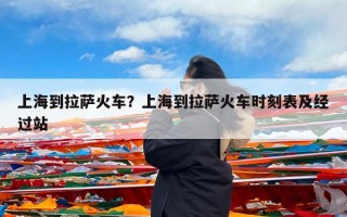 上海到拉萨火车？上海到拉萨火车时刻表及经过站