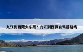 九江到西藏火车票？九江到西藏自驾游路线