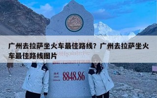 广州去拉萨坐火车最佳路线？广州去拉萨坐火车最佳路线图片