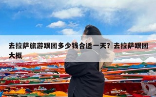 去拉萨旅游跟团多少钱合适一天？去拉萨跟团大概