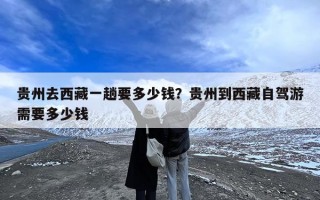 贵州去西藏一趟要多少钱？贵州到西藏自驾游需要多少钱