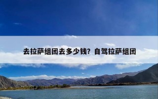 去拉萨组团去多少钱？自驾拉萨组团