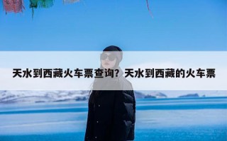 天水到西藏火车票查询？天水到西藏的火车票