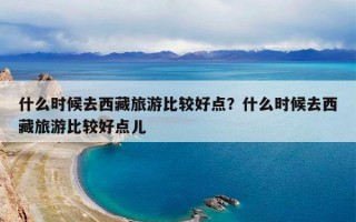 什么时候去西藏旅游比较好点？什么时候去西藏旅游比较好点儿