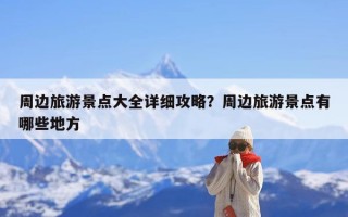 周边旅游景点大全详细攻略？周边旅游景点有哪些地方