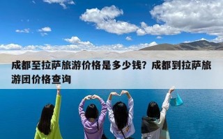 成都至拉萨旅游价格是多少钱？成都到拉萨旅游团价格查询