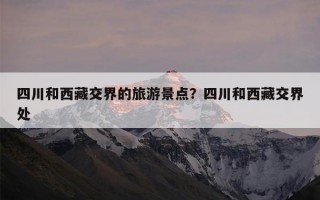 四川和西藏交界的旅游景点？四川和西藏交界处