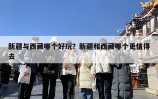 新疆与西藏哪个好玩？新疆和西藏哪个更值得去