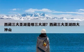 西藏三大圣湖是哪三大湖？西藏三大圣湖四大神山