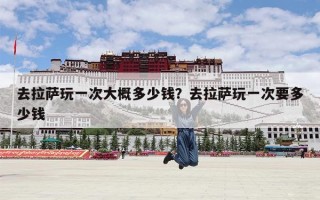 去拉萨玩一次大概多少钱？去拉萨玩一次要多少钱