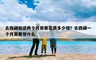 去西藏旅游两个月需要花费多少钱？去西藏一个月需要带什么