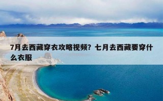 7月去西藏穿衣攻略视频？七月去西藏要穿什么衣服