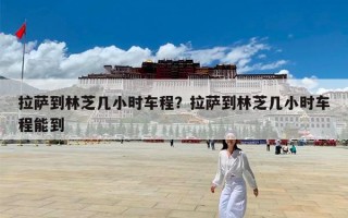拉萨到林芝几小时车程？拉萨到林芝几小时车程能到