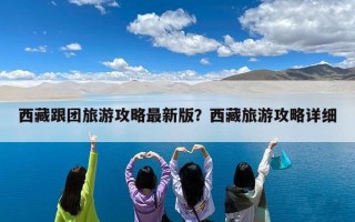 西藏跟团旅游攻略最新版？西藏旅游攻略详细