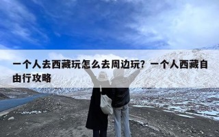 一个人去西藏玩怎么去周边玩？一个人西藏自由行攻略