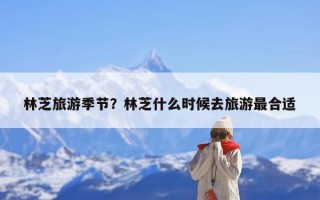 林芝旅游季节？林芝什么时候去旅游最合适