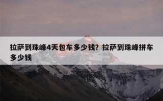 拉萨到珠峰4天包车多少钱？拉萨到珠峰拼车多少钱