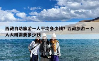 西藏自助旅游一人平均多少钱？西藏旅游一个人大概需要多少钱