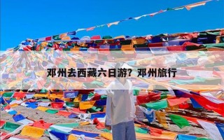 邓州去西藏六日游？邓州旅行